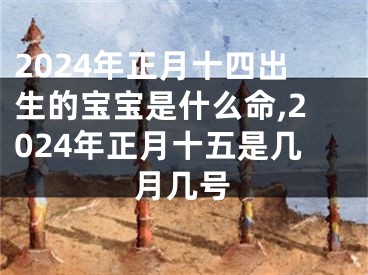 2024年正月十四出生的宝宝是什么命,2024年正月十五是几月几号