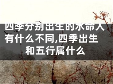 四季分别出生的水命人有什么不同,四季出生和五行属什么