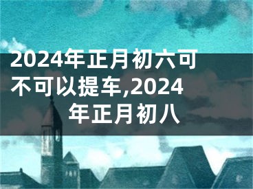 2024年正月初六可不可以提车,2024年正月初八