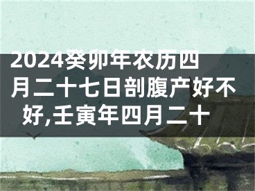 2024癸卯年农历四月二十七日剖腹产好不好,壬寅年四月二十