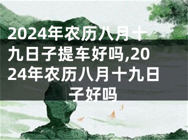 2024年农历八月十九日子提车好吗,2024年农历八月十九日子好吗