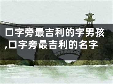 口字旁最吉利的字男孩,口字旁最吉利的名字