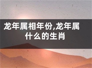 龙年属相年份,龙年属什么的生肖