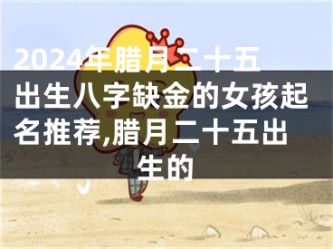 2024年腊月二十五出生八字缺金的女孩起名推荐,腊月二十五出生的