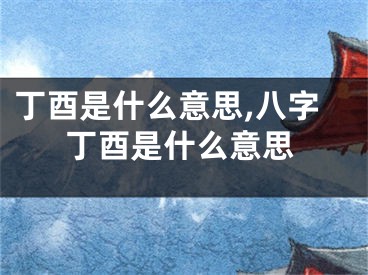 丁酉是什么意思,八字丁酉是什么意思