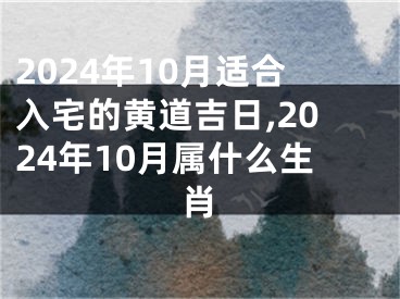 2024年10月适合入宅的黄道吉日,2024年10月属什么生肖