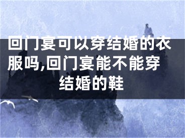 回门宴可以穿结婚的衣服吗,回门宴能不能穿结婚的鞋