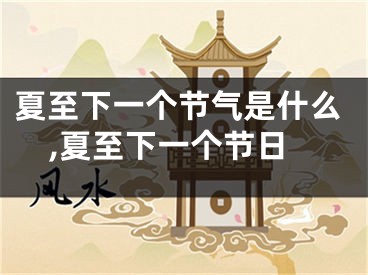夏至下一个节气是什么,夏至下一个节日