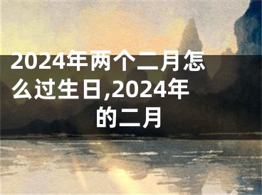 2024年两个二月怎么过生日,2024年的二月