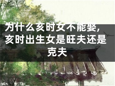 为什么亥时女不能娶,亥时出生女是旺夫还是克夫