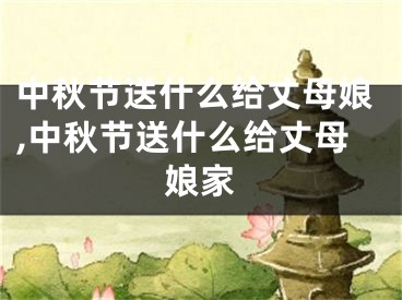 中秋节送什么给丈母娘,中秋节送什么给丈母娘家
