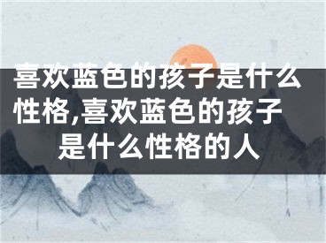喜欢蓝色的孩子是什么性格,喜欢蓝色的孩子是什么性格的人