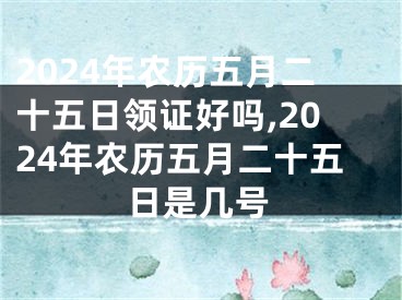 2024年农历五月二十五日领证好吗,2024年农历五月二十五日是几号