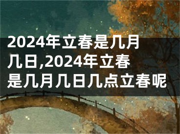 2024年立春是几月几日,2024年立春是几月几日几点立春呢