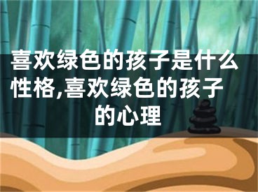 喜欢绿色的孩子是什么性格,喜欢绿色的孩子的心理
