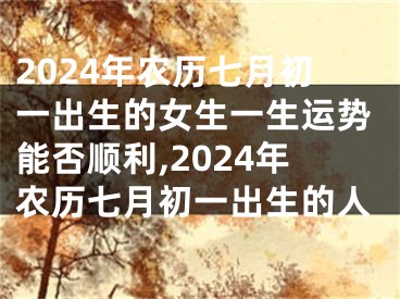 2024年农历七月初一出生的女生一生运势能否顺利,2024年农历七月初一出生的人