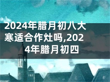 2024年腊月初八大寒适合作灶吗,2024年腊月初四