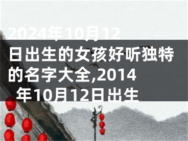 2024年10月12日出生的女孩好听独特的名字大全,2014年10月12日出生