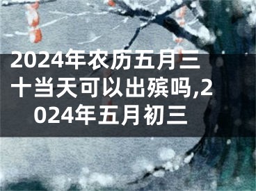 2024年农历五月三十当天可以出殡吗,2024年五月初三