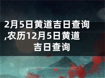 2月5日黄道吉日查询,农历12月5日黄道吉日查询