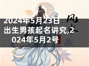2024年5月23日出生男孩起名讲究,2024年5月2号