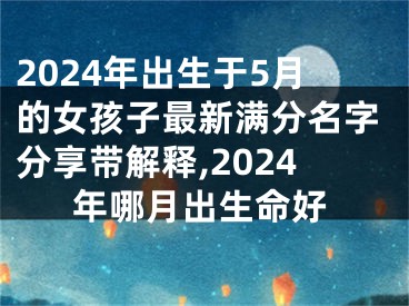 2024年出生于5月的女孩子最新满分名字分享带解释,2024年哪月出生命好