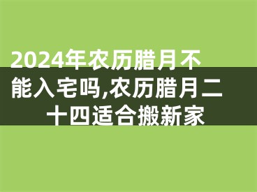 2024年农历腊月不能入宅吗,农历腊月二十四适合搬新家
