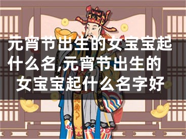 元宵节出生的女宝宝起什么名,元宵节出生的女宝宝起什么名字好