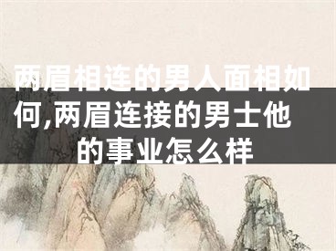 两眉相连的男人面相如何,两眉连接的男士他的事业怎么样