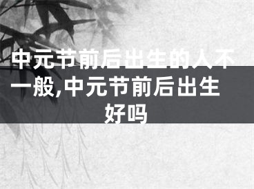 中元节前后出生的人不一般,中元节前后出生好吗