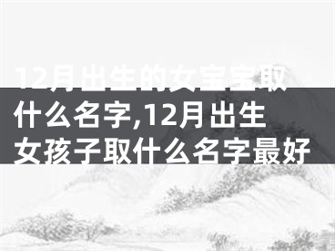 12月出生的女宝宝取什么名字,12月出生女孩子取什么名字最好