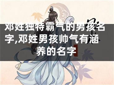 邓姓独特霸气的男孩名字,邓姓男孩帅气有涵养的名字