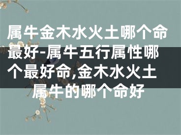 属牛金木水火土哪个命最好-属牛五行属性哪个最好命,金木水火土属牛的哪个命好