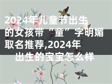 2024年儿童节出生的女孩带“童”字明媚取名推荐,2024年出生的宝宝怎么样