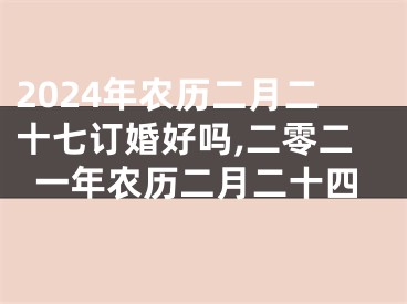 2024年农历二月二十七订婚好吗,二零二一年农历二月二十四