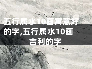 五行属水10画寓意好的字,五行属水10画吉利的字