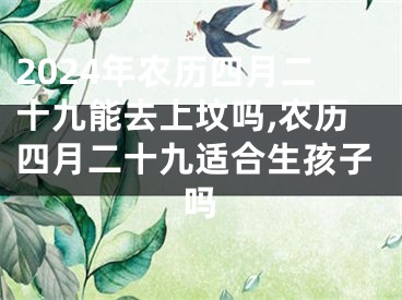 2024年农历四月二十九能去上坟吗,农历四月二十九适合生孩子吗