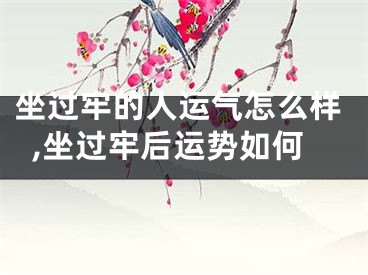 坐过牢的人运气怎么样,坐过牢后运势如何