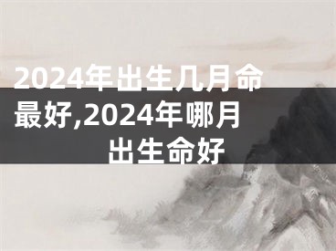 2024年出生几月命最好,2024年哪月出生命好