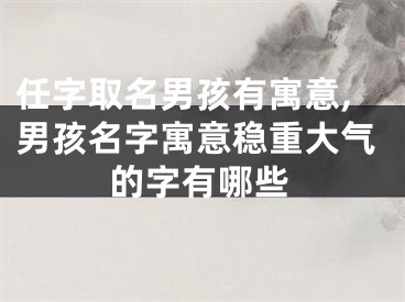 任字取名男孩有寓意,男孩名字寓意稳重大气的字有哪些