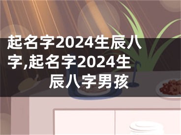 起名字2024生辰八字,起名字2024生辰八字男孩