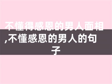 不懂得感恩的男人面相,不懂感恩的男人的句子