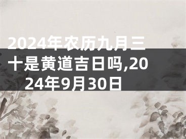 2024年农历九月三十是黄道吉日吗,2024年9月30日