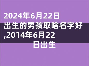 2024年6月22日出生的男孩取啥名字好,2014年6月22日出生