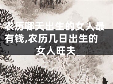 农历哪天出生的女人最有钱,农历几日出生的女人旺夫