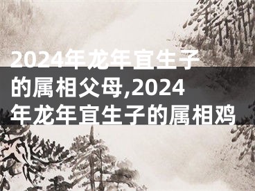 2024年龙年宜生子的属相父母,2024年龙年宜生子的属相鸡