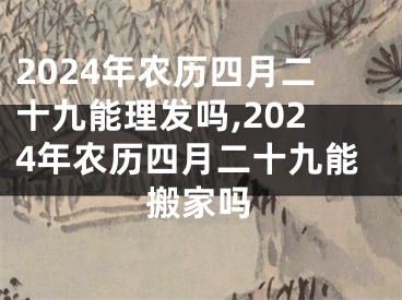 2024年农历四月二十九能理发吗,2024年农历四月二十九能搬家吗