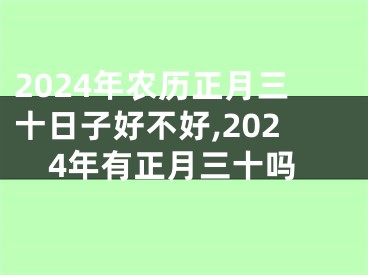 2024年农历正月三十日子好不好,2024年有正月三十吗