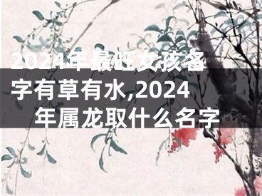 2024年最旺女孩名字有草有水,2024年属龙取什么名字