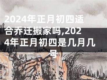 2024年正月初四适合乔迁搬家吗,2024年正月初四是几月几号